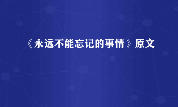 《永远不能忘记的事情》原文