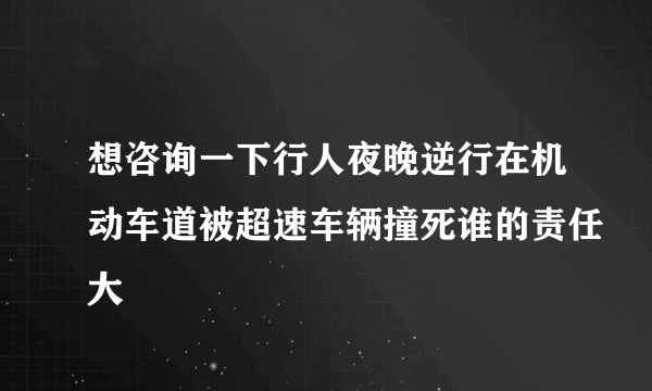 想咨询一下行人夜晚逆行在机动车道被超速车辆撞死谁的责任大