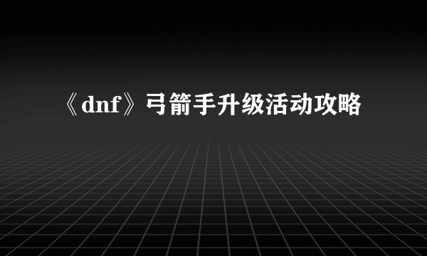 《dnf》弓箭手升级活动攻略