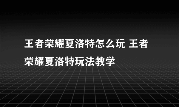 王者荣耀夏洛特怎么玩 王者荣耀夏洛特玩法教学