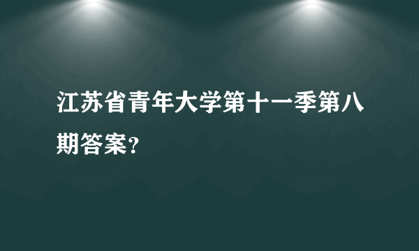 江苏省青年大学第十一季第八期答案？