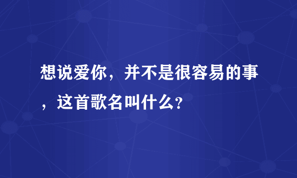 想说爱你，并不是很容易的事，这首歌名叫什么？