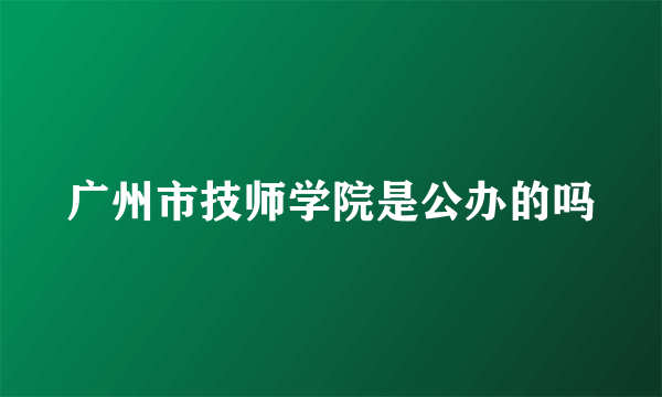 广州市技师学院是公办的吗