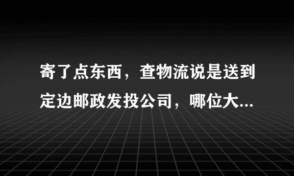 寄了点东西，查物流说是送到定边邮政发投公司，哪位大哥定边邮政发投公司在哪？