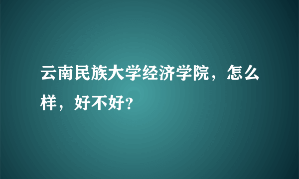 云南民族大学经济学院，怎么样，好不好？