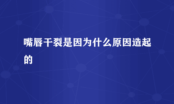 嘴唇干裂是因为什么原因造起的