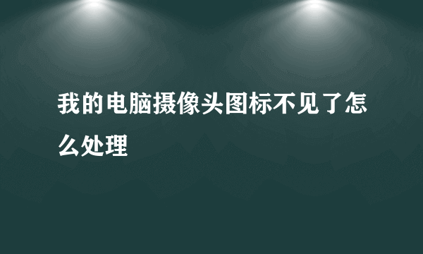 我的电脑摄像头图标不见了怎么处理