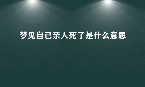 梦见自己亲人死了是什么意思