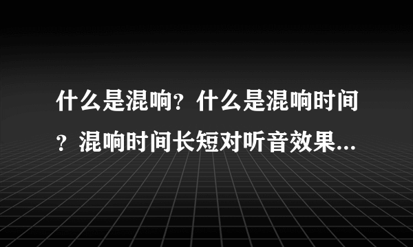 什么是混响？什么是混响时间？混响时间长短对听音效果有何影响？