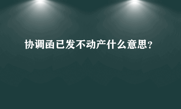 协调函已发不动产什么意思？