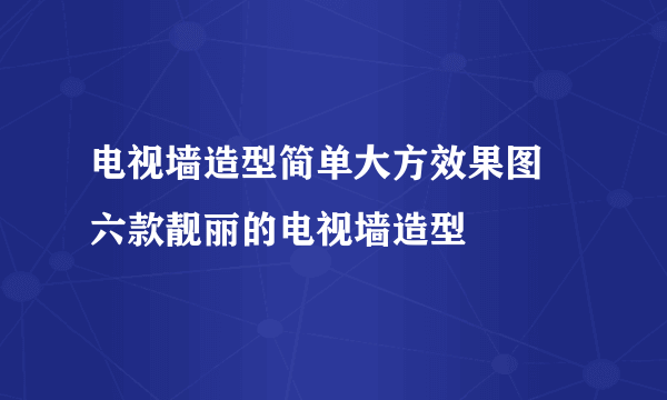 电视墙造型简单大方效果图 六款靓丽的电视墙造型