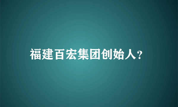 福建百宏集团创始人？