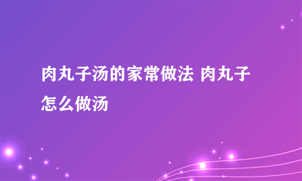 肉丸子汤的家常做法 肉丸子怎么做汤