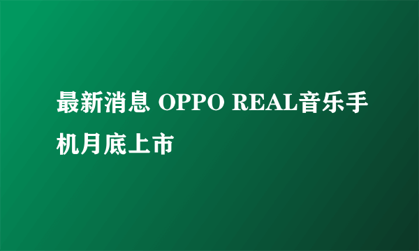 最新消息 OPPO REAL音乐手机月底上市