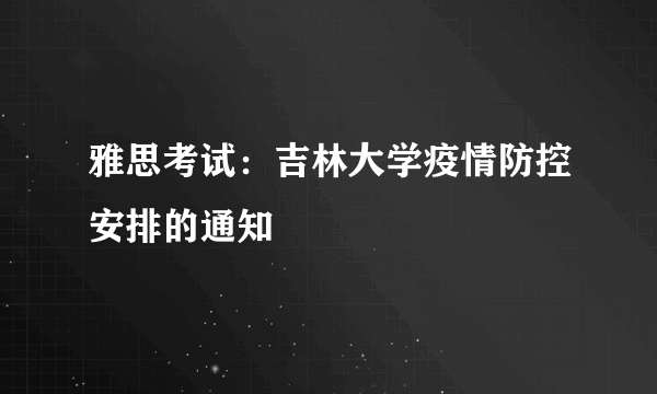 雅思考试：吉林大学疫情防控安排的通知