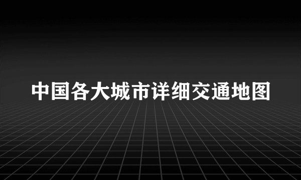 中国各大城市详细交通地图