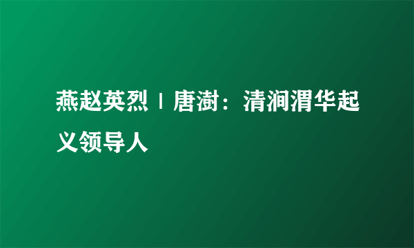 燕赵英烈｜唐澍：清涧渭华起义领导人