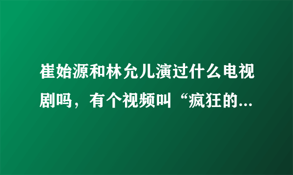 崔始源和林允儿演过什么电视剧吗，有个视频叫“疯狂的你”是他俩的，想知道这视频出自哪个电视剧。