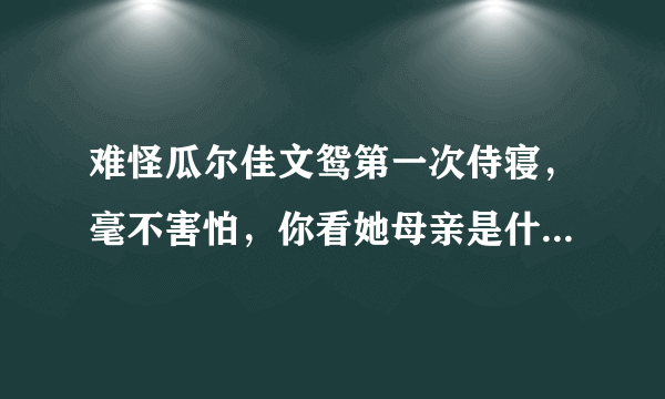 难怪瓜尔佳文鸳第一次侍寝，毫不害怕，你看她母亲是什么身份？