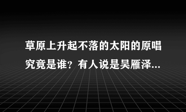 草原上升起不落的太阳的原唱究竟是谁？有人说是吴雁泽，但该歌54年就得奖了。吴64年才音院毕业，24岁。