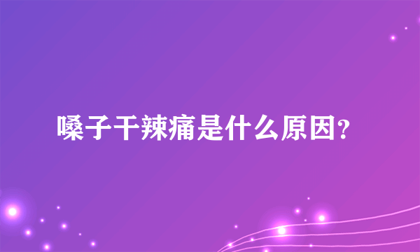 嗓子干辣痛是什么原因？