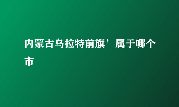 内蒙古乌拉特前旗’属于哪个市