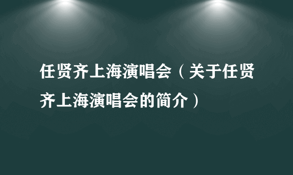 任贤齐上海演唱会（关于任贤齐上海演唱会的简介）