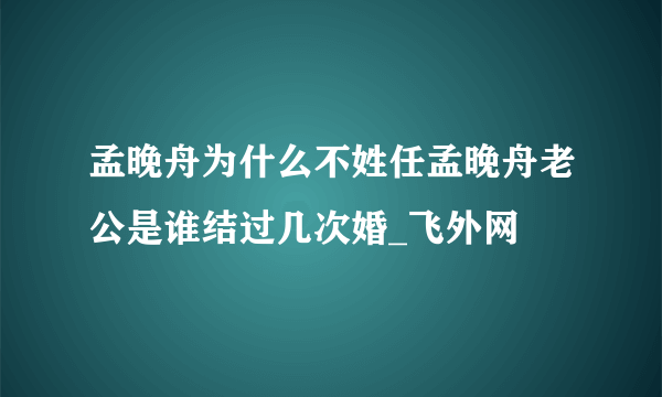 孟晚舟为什么不姓任孟晚舟老公是谁结过几次婚_飞外网