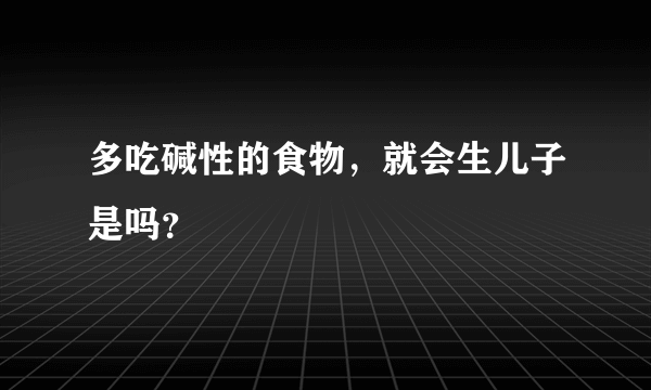 多吃碱性的食物，就会生儿子是吗？