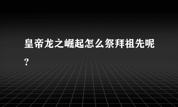 皇帝龙之崛起怎么祭拜祖先呢？