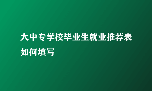 大中专学校毕业生就业推荐表如何填写