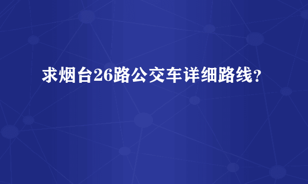 求烟台26路公交车详细路线？