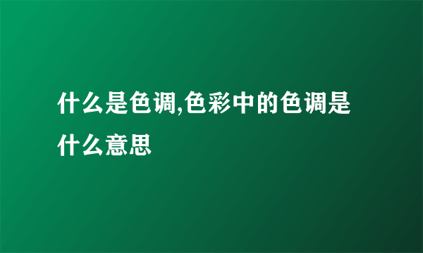 什么是色调,色彩中的色调是什么意思