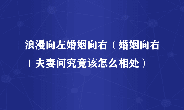 浪漫向左婚姻向右（婚姻向右｜夫妻间究竟该怎么相处）