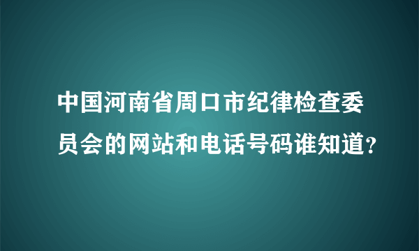 中国河南省周口市纪律检查委员会的网站和电话号码谁知道？