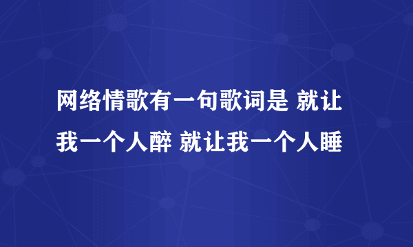 网络情歌有一句歌词是 就让我一个人醉 就让我一个人睡