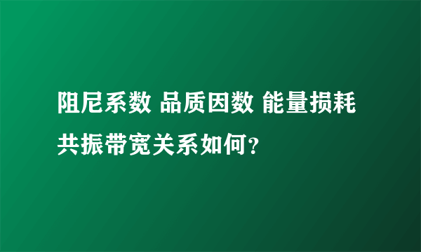 阻尼系数 品质因数 能量损耗 共振带宽关系如何？