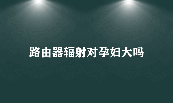 路由器辐射对孕妇大吗