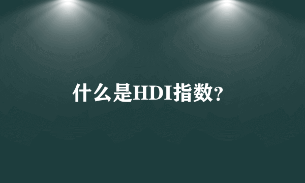 什么是HDI指数？