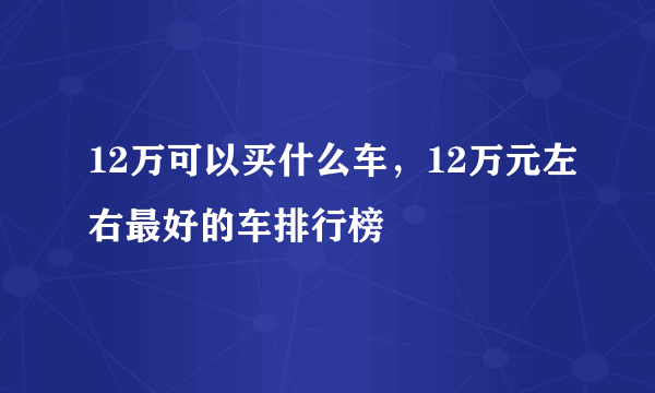 12万可以买什么车，12万元左右最好的车排行榜