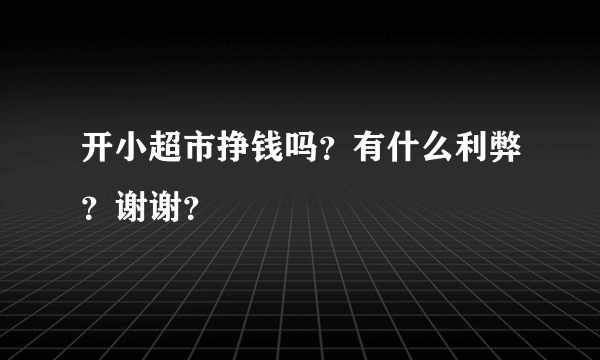 开小超市挣钱吗？有什么利弊？谢谢？