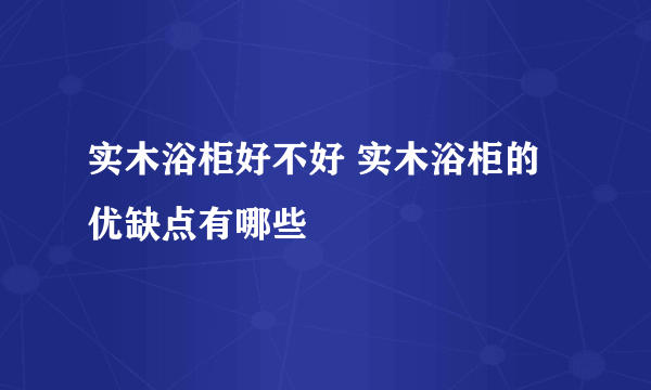 实木浴柜好不好 实木浴柜的优缺点有哪些