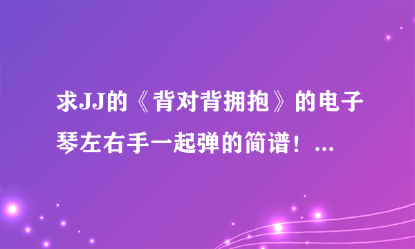 求JJ的《背对背拥抱》的电子琴左右手一起弹的简谱！在线等啊！各位！求求你们了？