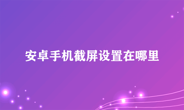 安卓手机截屏设置在哪里