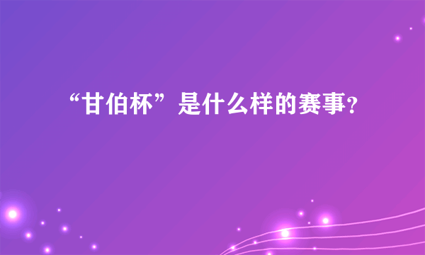 “甘伯杯”是什么样的赛事？