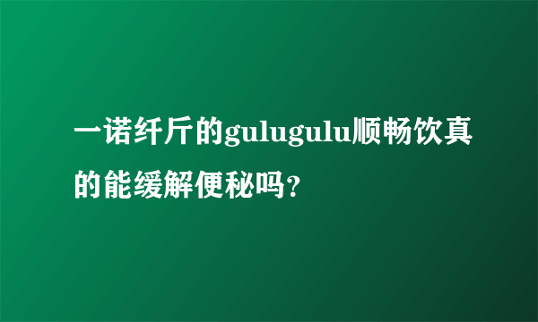 一诺纤斤的gulugulu顺畅饮真的能缓解便秘吗？