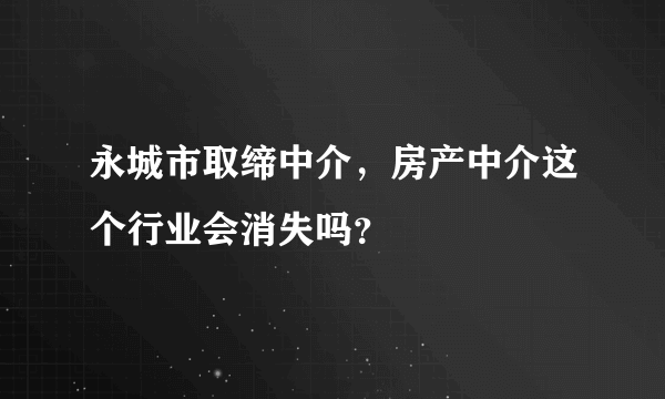 永城市取缔中介，房产中介这个行业会消失吗？