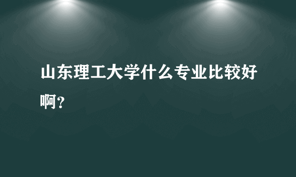 山东理工大学什么专业比较好啊？