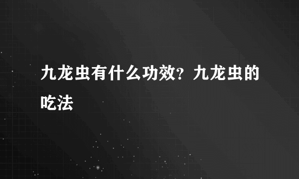 九龙虫有什么功效？九龙虫的吃法