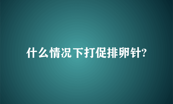 什么情况下打促排卵针?